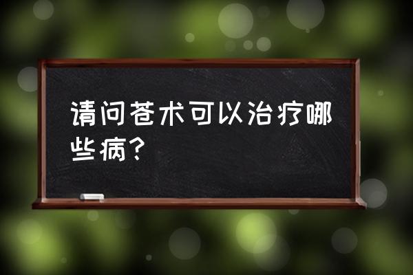 苍术的神奇功效 请问苍术可以治疗哪些病？