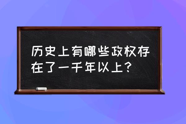 世界风暴帝国 历史上有哪些政权存在了一千年以上？