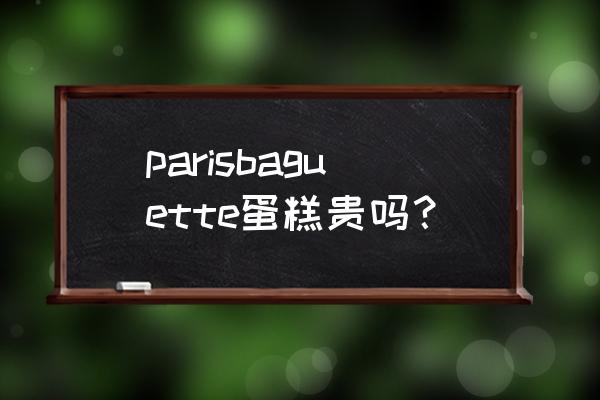 巴黎之恋蛋糕 parisbaguette蛋糕贵吗？