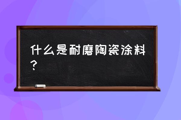 耐磨陶瓷涂料如何使用 什么是耐磨陶瓷涂料？