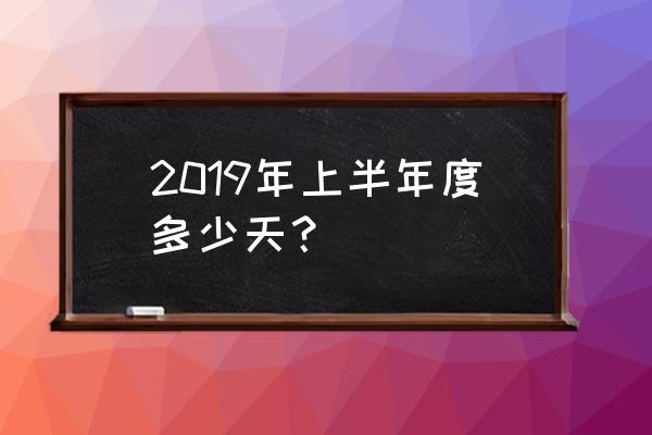 2019年上半年有多少天 2019年上半年度多少天？