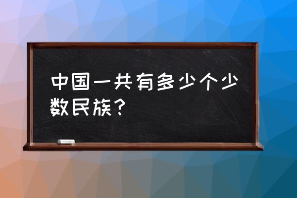 中国一共有多少个少数民族 中国一共有多少个少数民族？