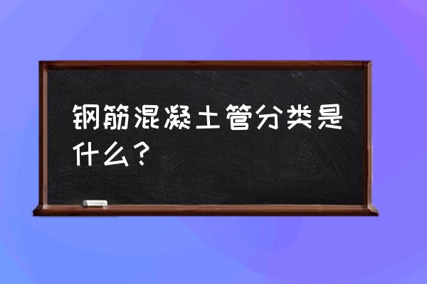 钢筋混凝土管种类 钢筋混凝土管分类是什么？