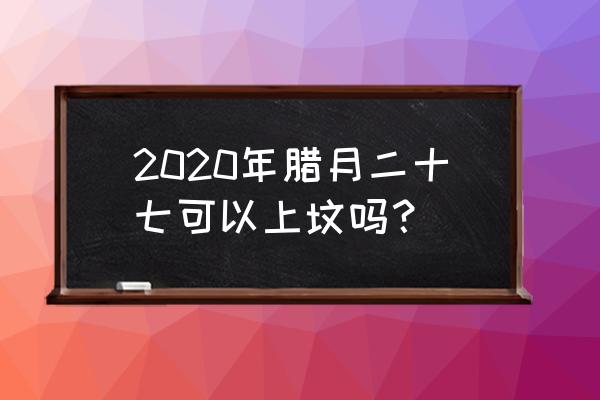 2020年腊月二十七 2020年腊月二十七可以上坟吗？