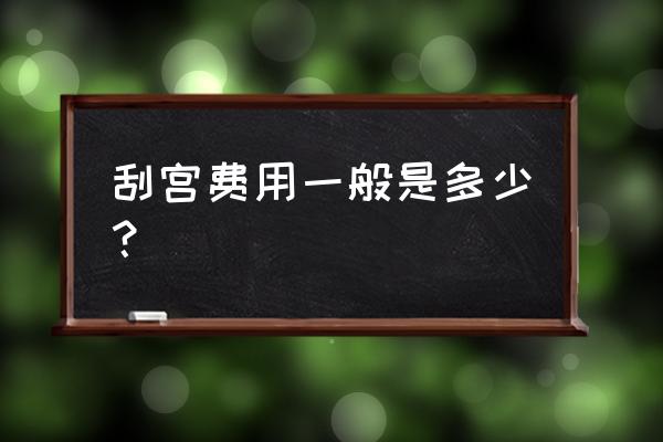 刮宫多少钱一次 刮宫费用一般是多少？