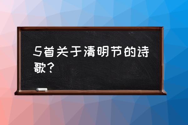 有关清明诗歌 5首关于清明节的诗歌？