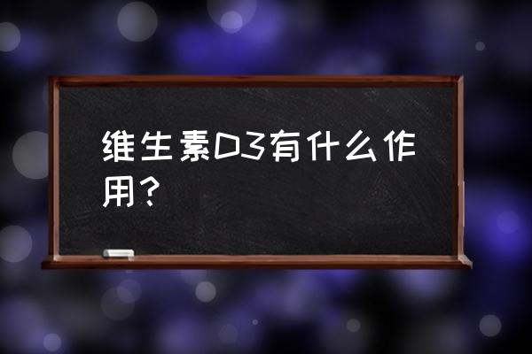 d3的功效与作用 维生素D3有什么作用？