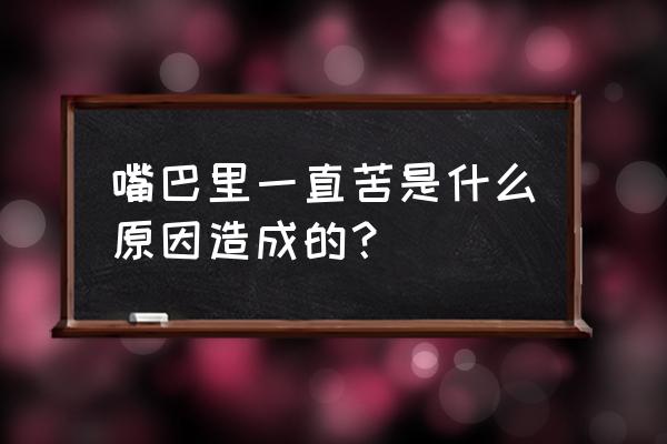 天天嘴苦是什么原因引起的 嘴巴里一直苦是什么原因造成的？