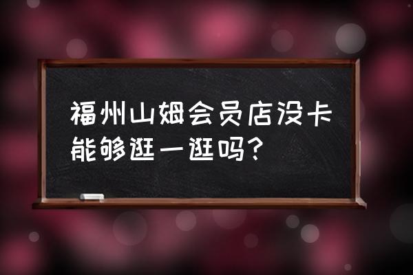 福州沃尔玛山姆会员店 福州山姆会员店没卡能够逛一逛吗？