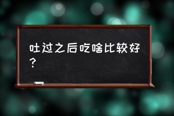 呕吐的人应该吃什么 吐过之后吃啥比较好？