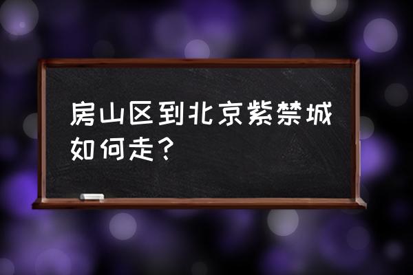 房山离北京市区有多远 房山区到北京紫禁城如何走？