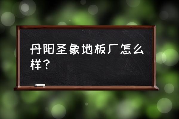 圣象木地板厂家在哪 丹阳圣象地板厂怎么样？