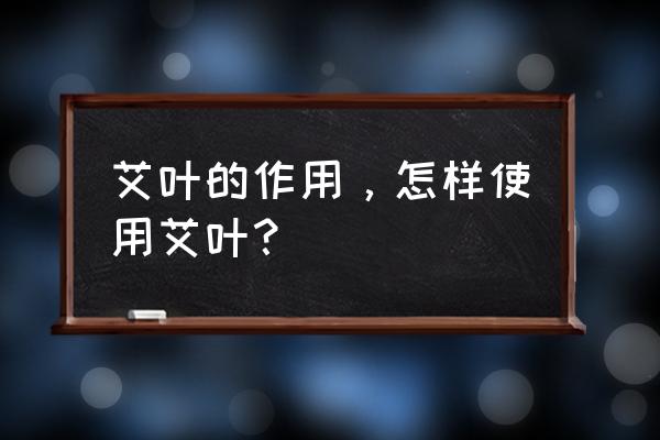 艾叶的用途使用方法 艾叶的作用，怎样使用艾叶？