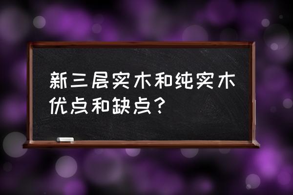 三层实木和原木地板的区别 新三层实木和纯实木优点和缺点？