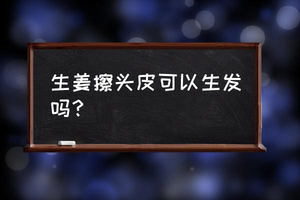 生姜擦头皮生发吗 生姜擦头皮可以生发吗？