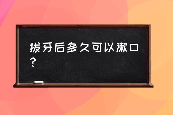 拔牙后第几天刷牙漱口 拔牙后多久可以漱口？