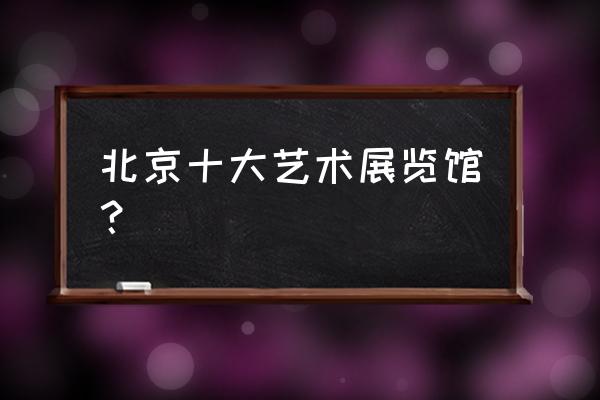 2020年艺术展览 北京十大艺术展览馆？