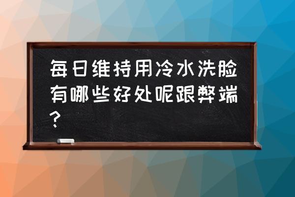 天天用冷水洗脸 每日维持用冷水洗脸有哪些好处呢跟弊端？