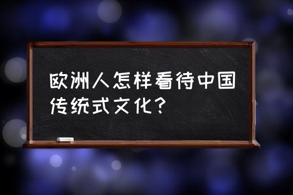 老外看中国文化 欧洲人怎样看待中国传统式文化？