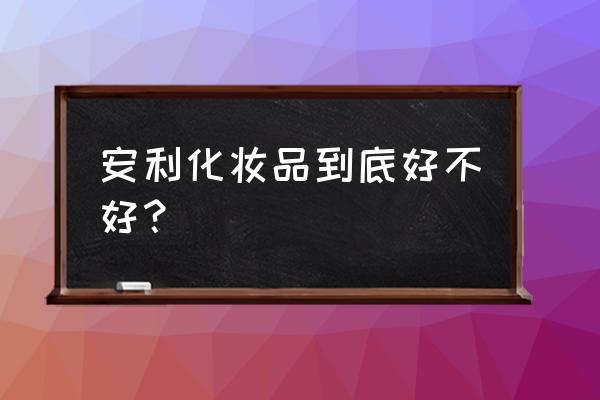 安利化妆品怎么样 安利化妆品到底好不好？