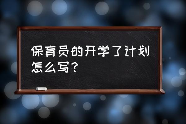 保育员新学期工作计划 保育员的开学了计划怎么写？