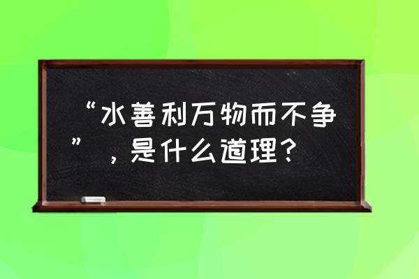 水善利万物而不争的含义是 “水善利万物而不争”，是什么道理？