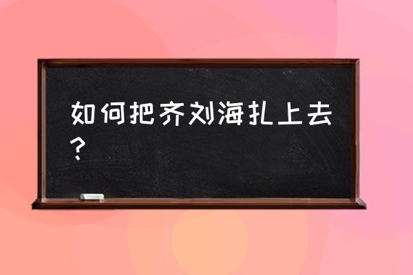 齐刘海怎么扎上去 如何把齐刘海扎上去？