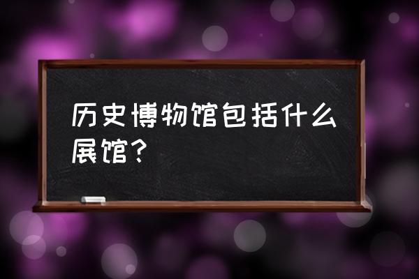 海上世界文化艺术中心 历史博物馆包括什么展馆？