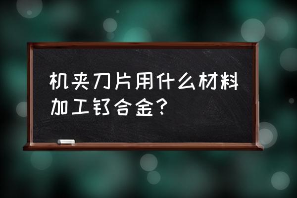 金刚石刀片速度 机夹刀片用什么材料加工钛合金？