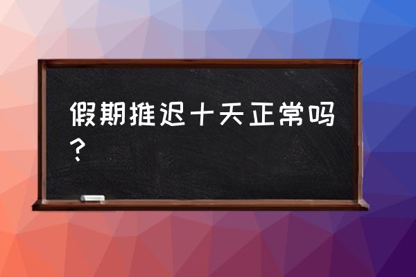 例假推迟10天正常吗 假期推迟十天正常吗？