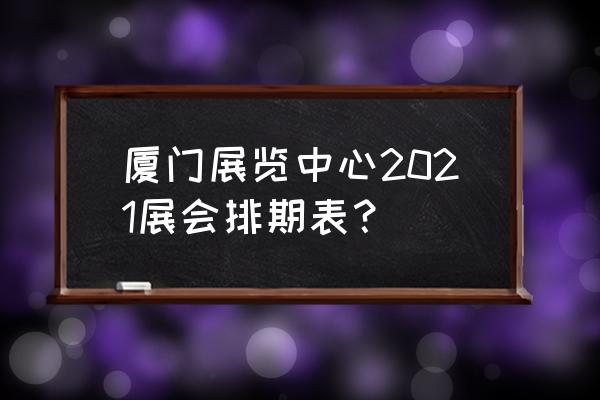 厦门会展中心地址是多少 厦门展览中心2021展会排期表？