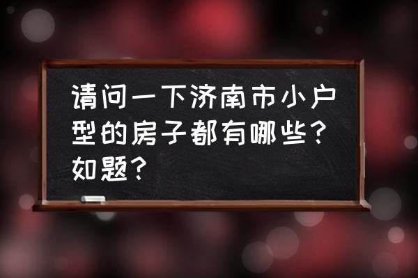 济南海信慧园在哪个地方 请问一下济南市小户型的房子都有哪些？如题？