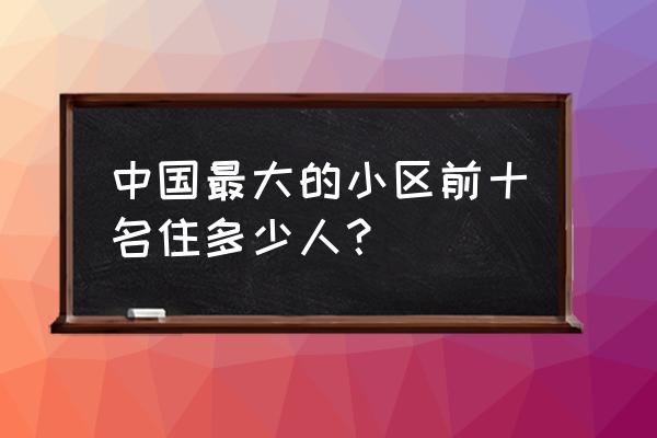 祈福新村是中国最大小区 中国最大的小区前十名住多少人？