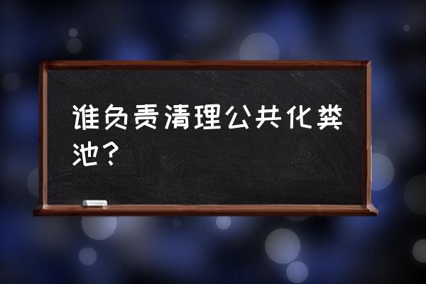 化粪池清掏属于什么服务 谁负责清理公共化粪池？