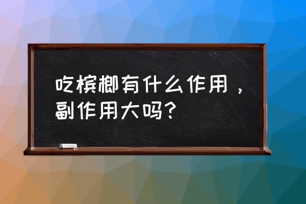 男人吃槟榔有什么好处 吃槟榔有什么作用，副作用大吗？