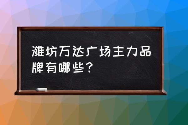 潍坊万达广场的历史 潍坊万达广场主力品牌有哪些？