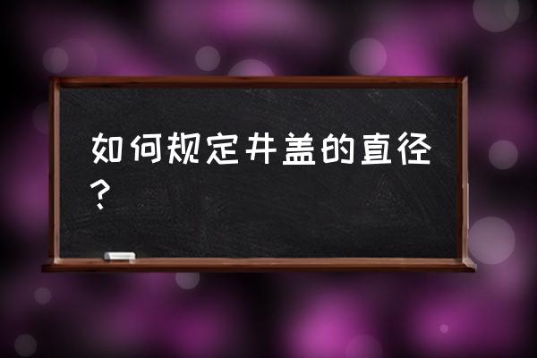 下水道井盖尺寸 如何规定井盖的直径？