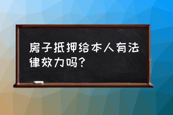 房产证抵押个人合法吗 房子抵押给本人有法律效力吗？