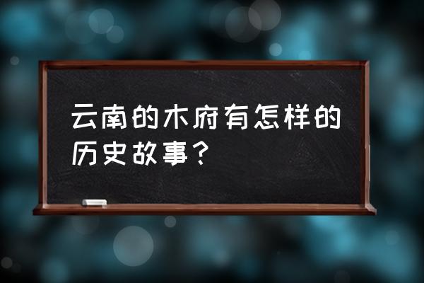 丽江木府的历史 云南的木府有怎样的历史故事？