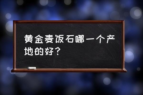 麦饭石产地哪的好 黄金麦饭石哪一个产地的好？