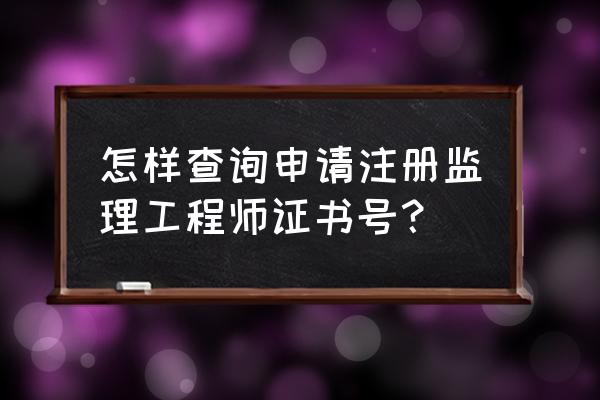 注册监理工程师查询 怎样查询申请注册监理工程师证书号？