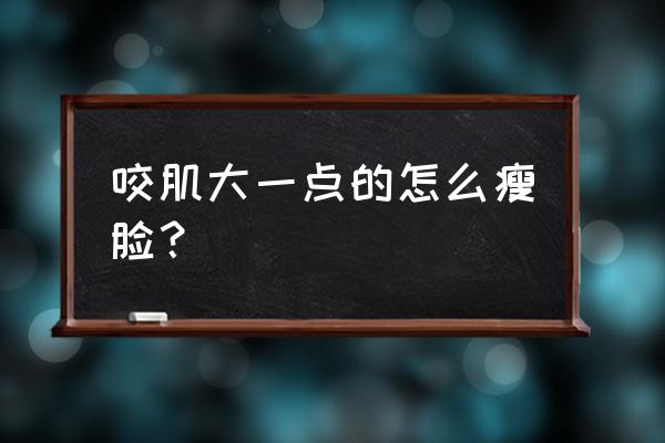 咬肌太大怎么正常变小 咬肌大一点的怎么瘦脸？