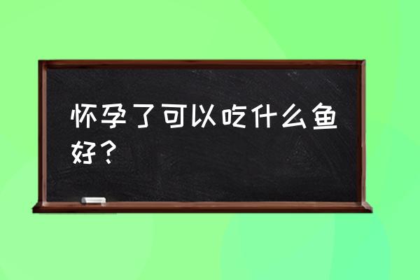 孕妇怀孕吃什么鱼最好 怀孕了可以吃什么鱼好？