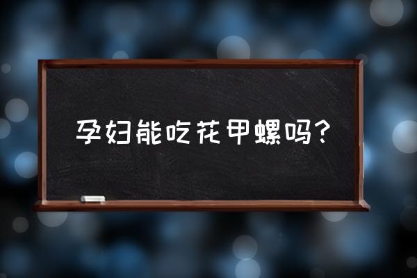 怀孕三个月可以吃花甲吗 孕妇能吃花甲螺吗？