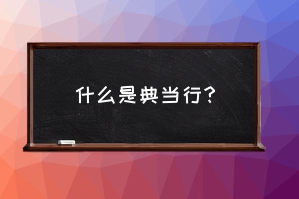 典当行可以典当什么 什么是典当行？