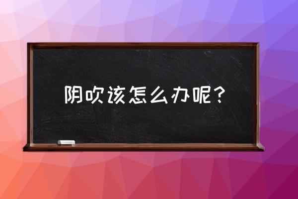 阴吹怎么改善啊 阴吹该怎么办呢？