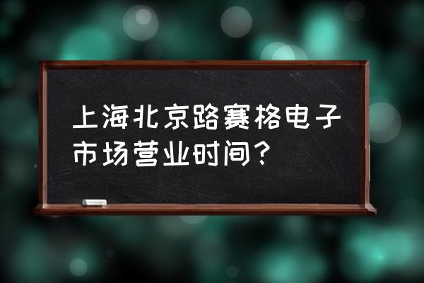 北京路赛格电子市场 上海北京路赛格电子市场营业时间？