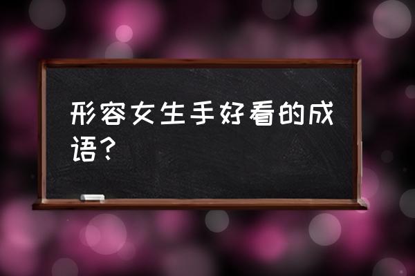 纤纤玉指是什么意思 形容女生手好看的成语？