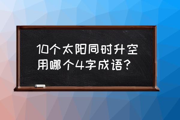 十日并出的并意思 10个太阳同时升空用哪个4字成语？