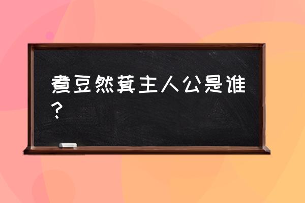 煮豆燃萁主人公 煮豆然萁主人公是谁？